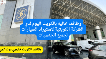 وظائف خاليه بالكويت اليوم لدي الشركة الكويتية لاستيراد السيارات لجميع الجنسيات