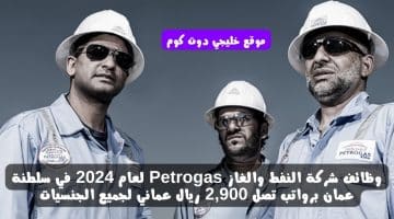 وظائف شركة النفط والغاز Petrogas لعام 2024 في سلطنة عمان برواتب تصل 2,900 ريال عماني لجميع الجنسيات