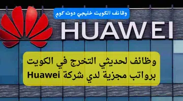 وظائف لحديثي التخرج في الكويت برواتب مجزية لدي شركة Huawei