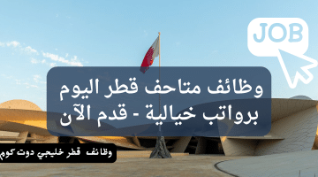 وظائف متاحف قطر برواتب تنافسية للمؤهلات العليا (التقديم من هنا)