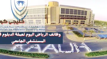 وظائف الرياض اليوم لحملة الدبلوم فى المستشفى الجامعي