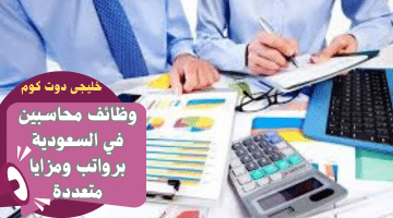 محاسبين في السعودية برواتب ومزايا متعددة