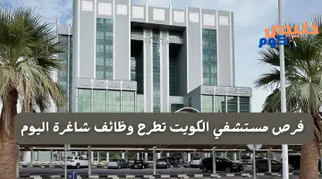مستشفي الكويت تطرح وظائف شاغرة اليوم