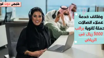 وظائف خدمة عملاء اتصالات لحملة ثانوية براتب 5000 ريال فى الرياض