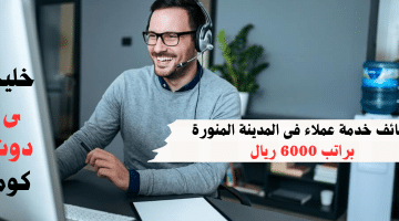 خدمة عملاء فى المدينة المنورة براتب 6000 ريال