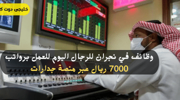 في نجران للرجال اليوم للعمل برواتب 7000 ريال عبر منصة جدارات