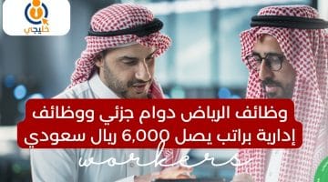 الرياض دوام جزئي ووظائف إدارية براتب يصل 6000 ريال سعودي