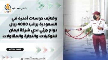 حراسات أمنية في السعودية براتب 4000 ريال دوام جزئي لدي شركة ايمان للتوكيلات والتجارة والمقاولات