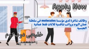 شاغرة لدى مؤسسة molecules فى سلطنة عمان اليوم برواتب تنافسية للاناث فقط عمانية الجنسية 1