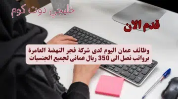 وظائف عمان اليوم لدى شركة فجر النهضة العامرة برواتب تصل الى 350 ريال عمانى لجميع الجنسيات
