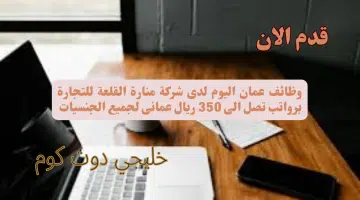 وظائف عمان اليوم لدى شركة منارة القلعة للتجارة برواتب تصل الى 350 ريال عمانى لجميع الجنسيات