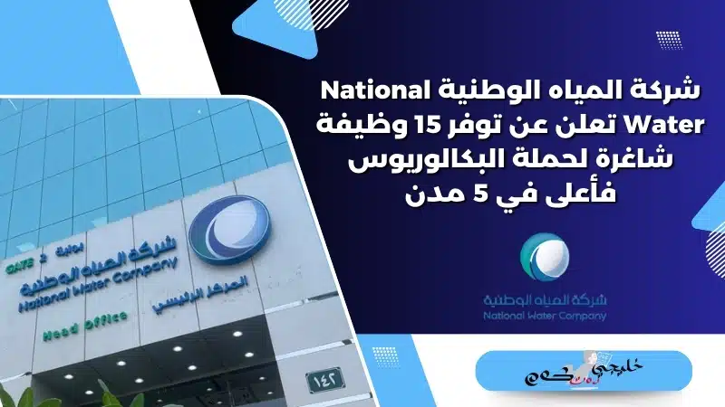 شركة المياه الوطنية National Water تعلن عن توفر 15 وظيفة شاغرة لحملة البكالوريوس فأعلى في 5 مدن