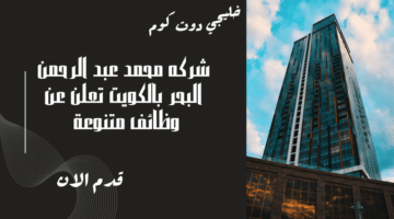 شركه محمد عبد الرحمن البحر بالكويت تعلن عن وظائف متنوعة برواتب مميزة ومجزية