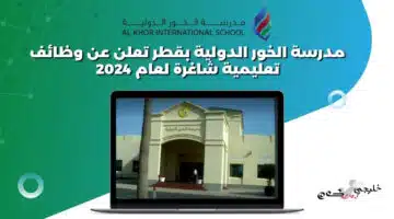 مدرسة الخور الدولية بقطر تعلن عن وظائف تعليمية شاغرة لعام 2024