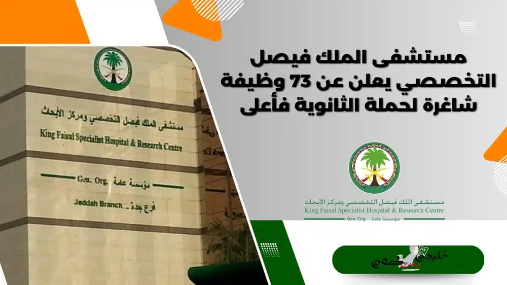 مستشفى الملك فيصل التخصصي يعلن عن 73 وظيفة شاغرة لحملة الثانوية فأعلى