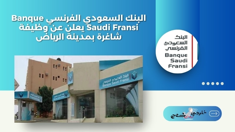 البنك السعودي الفرنسي Banque Saudi Fransi يعلن عن وظيفة شاغرة بمدينة الرياض