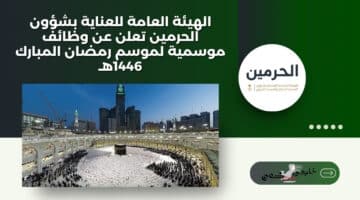 الهيئة العامة للعناية بشؤون الحرمين تعلن عن وظائف موسمية لموسم رمضان المبارك 1446هـ