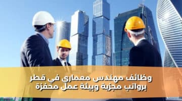 وظائف مهندس معماري في قطر برواتب مجزية وبيئة عمل محفزة