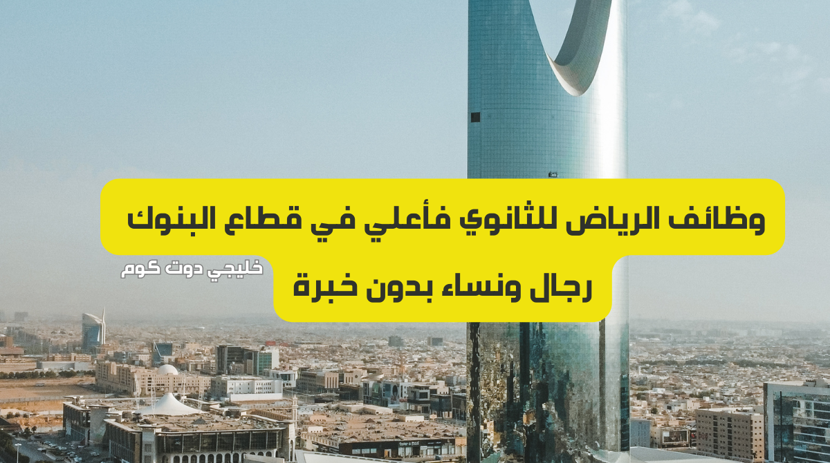 وظائف الرياض ثانوي فأعلي (رجال ونساء) بدون خبرة في البنوك 1 وظائف الرياض ثانوي