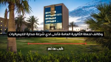 وظائف لحملة الثانوية العامة فأعلى لدي شركة صدارة للكيميائيات