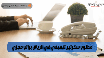 مطلوب سكرتير تنفيذي في الرياض براتب مجزي