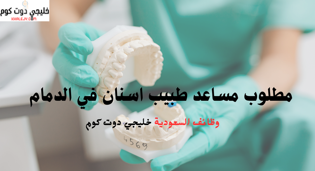 مطلوب مساعد طبيب اسنان في الدمام 1 مطلوب مساعد طبيب اسنان في الدمام
