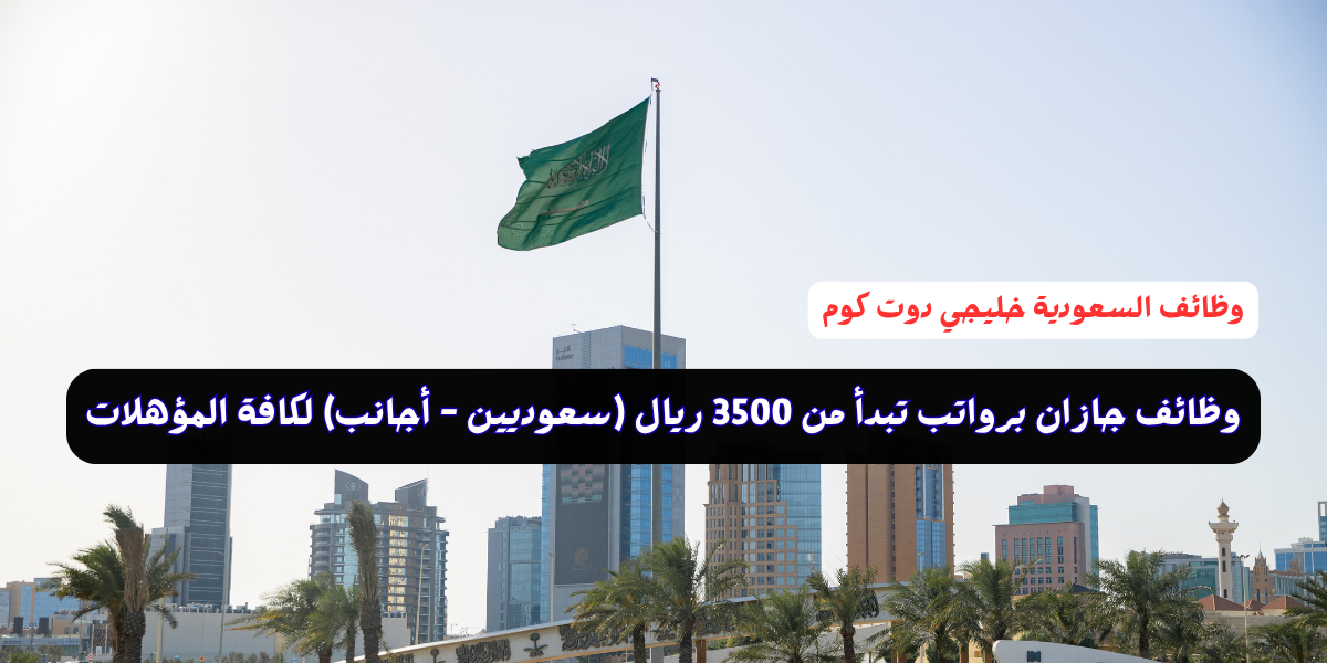 وظائف جازان برواتب تبدأ من 3500 ريال (سعوديين - أجانب) لكافة المؤهلات 2025 1 وظائف جازان برواتب تبدأ من 3500 ريال