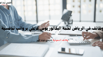 وظائف في الرياض لحمة البكالوريوس فاعلي برواتب تنافسية