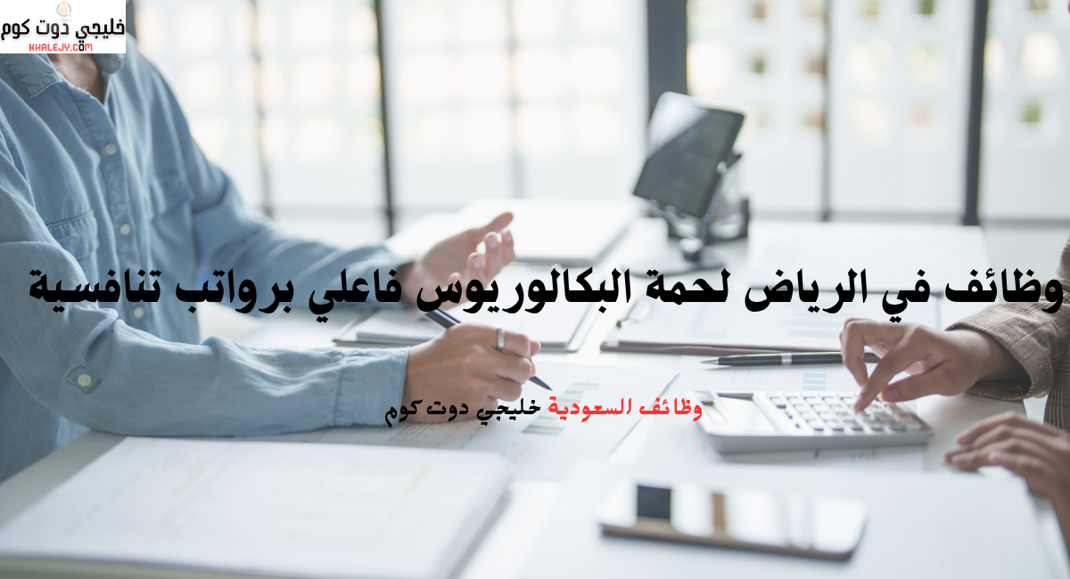 وظائف في الرياض لحمة البكالوريوس فاعلي برواتب تنافسية 1 وظائف في الرياض لحمة البكالوريوس فاعلي برواتب تنافسية