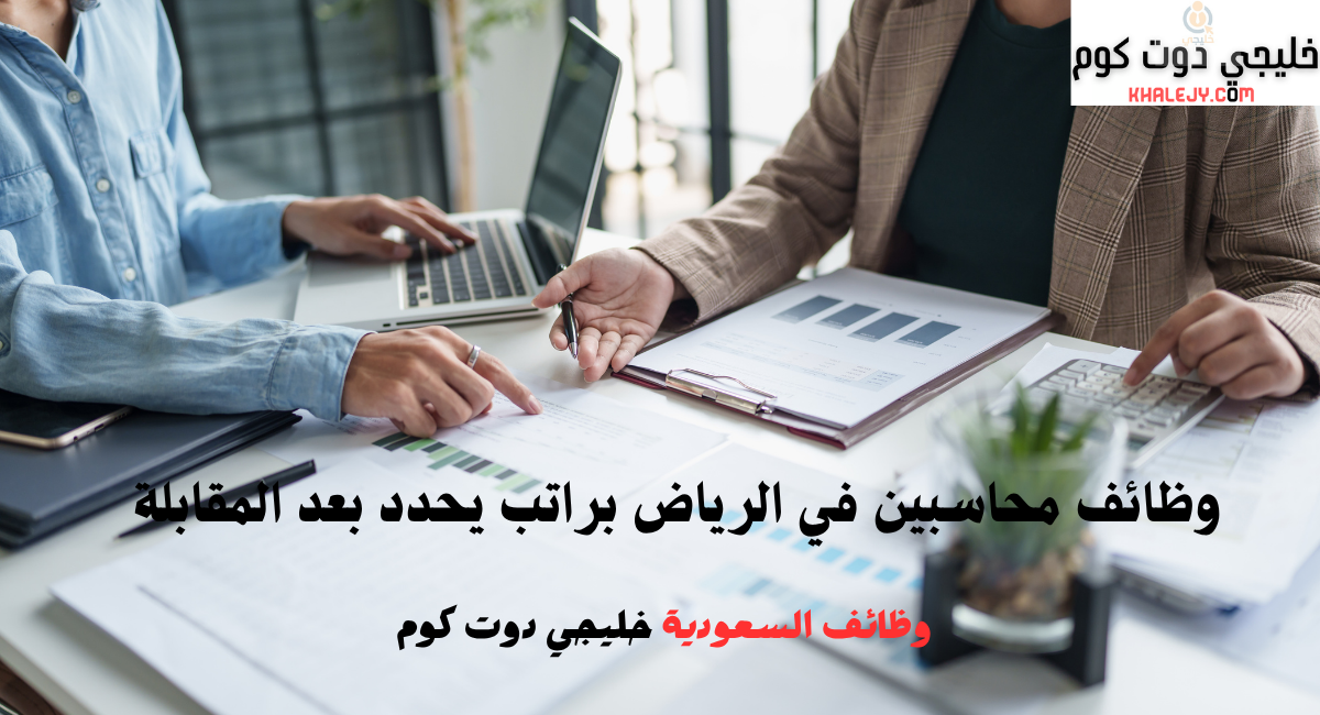 وظائف محاسبين في الرياض براتب يحدد بعد المقابلة 1 وظائف محاسبين في الرياض براتب يحدد بعد المقابلة