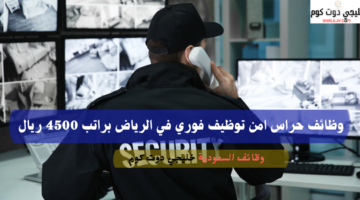 وظائف حراس امن توظيف فوري في الرياض براتب 4500 ريال