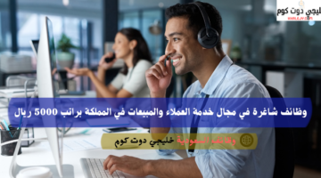 وظائف شاغرة في مجال خدمة العملاء والمبيعات في المملكة براتب 5000 ريال