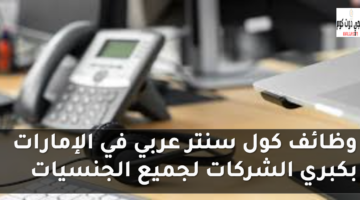 وظائف كول سنتر عربي في الإمارات