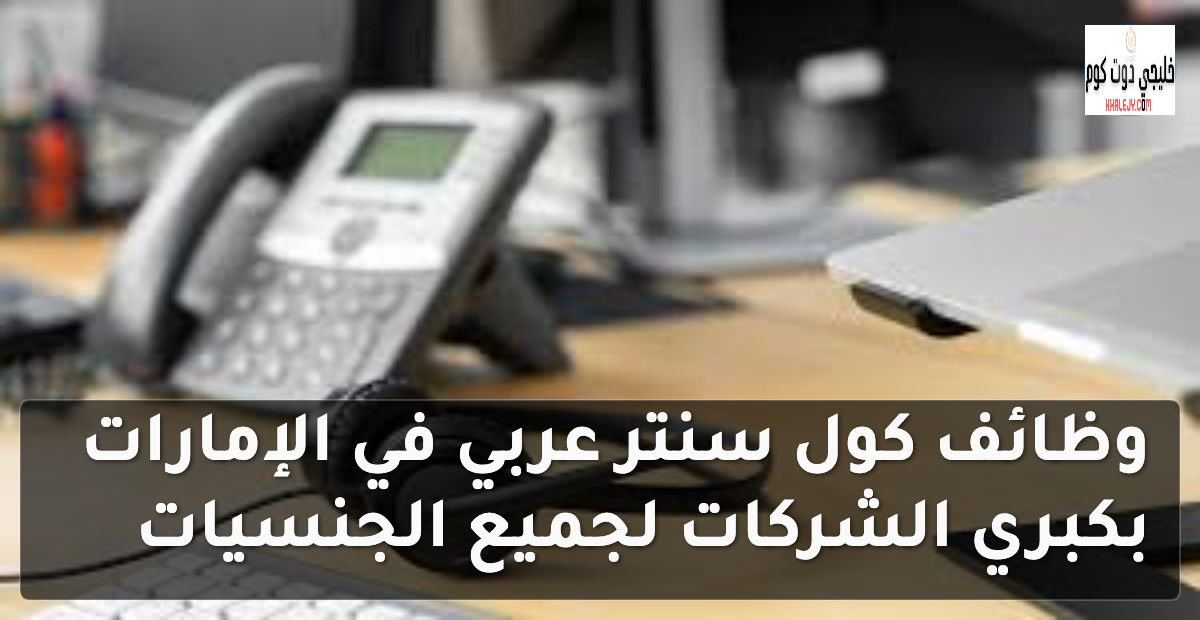 وظائف كول سنتر عربي في الإمارات بكبري الشركات لجميع الجنسيات 2 وظائف كول سنتر عربي في الإمارات